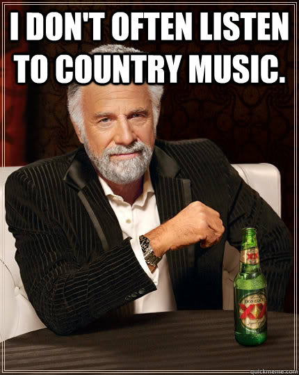 I don't often listen to country music.  - I don't often listen to country music.   The Most Interesting Man In The World