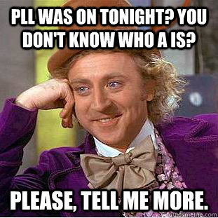 PLL was on tonight? You don't know who A is? Please, tell me more.  Condescending Wonka