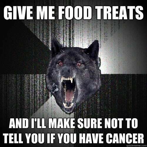 Give me food treats and I'll make sure not to tell you if you have cancer  Insanity Wolf