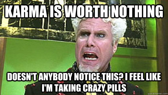 Karma is worth nothing Doesn't anybody notice this? I feel like I'm taking crazy pills  Angry mugatu