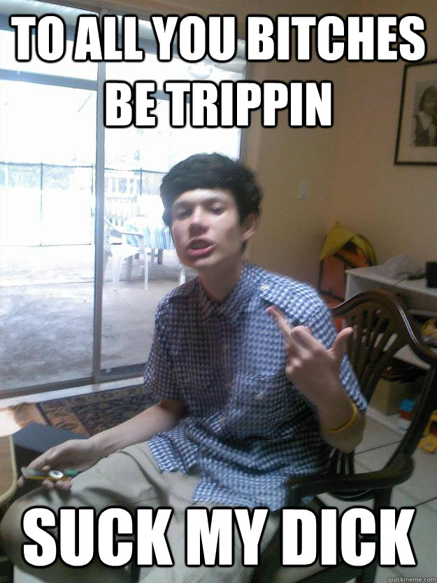 To All You Bitches Be Trippin Suck My Dick  
