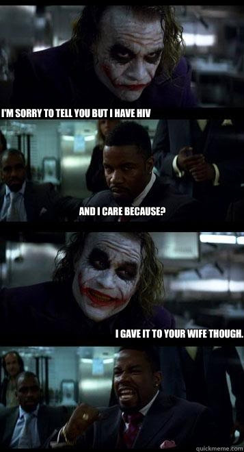 I'm sorry to tell you but I have HIV And I care because? I gave it to your wife though.  Joker with Black guy
