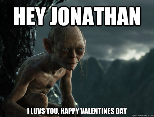 Hey Jonathan I luvs you, happy Valentines day  Sneaky Smeagol