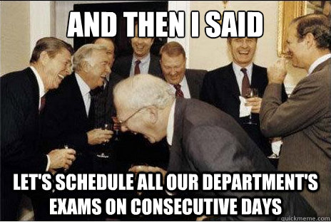 And then I said  let's schedule all our department's exams on consecutive days  Laughing professors