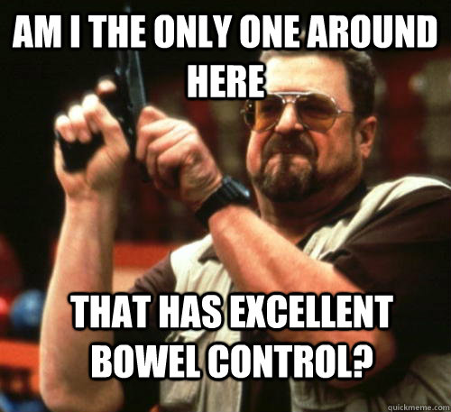 Am i the only one around here That has excellent bowel control?  Am I The Only One Around Here