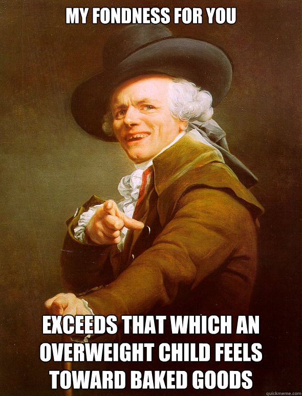 my fondness for you exceeds that which an overweight child feels toward baked goods  Joseph Ducreux