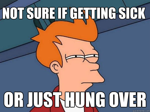 Not sure if getting sick Or just hung over  Futurama Fry