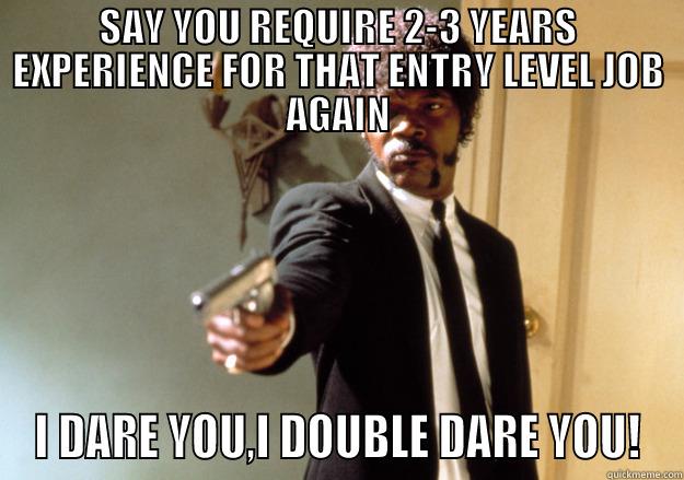 SAY YOU REQUIRE 2-3 YEARS EXPERIENCE FOR THAT ENTRY LEVEL JOB AGAIN I DARE YOU,I DOUBLE DARE YOU! Samuel L Jackson