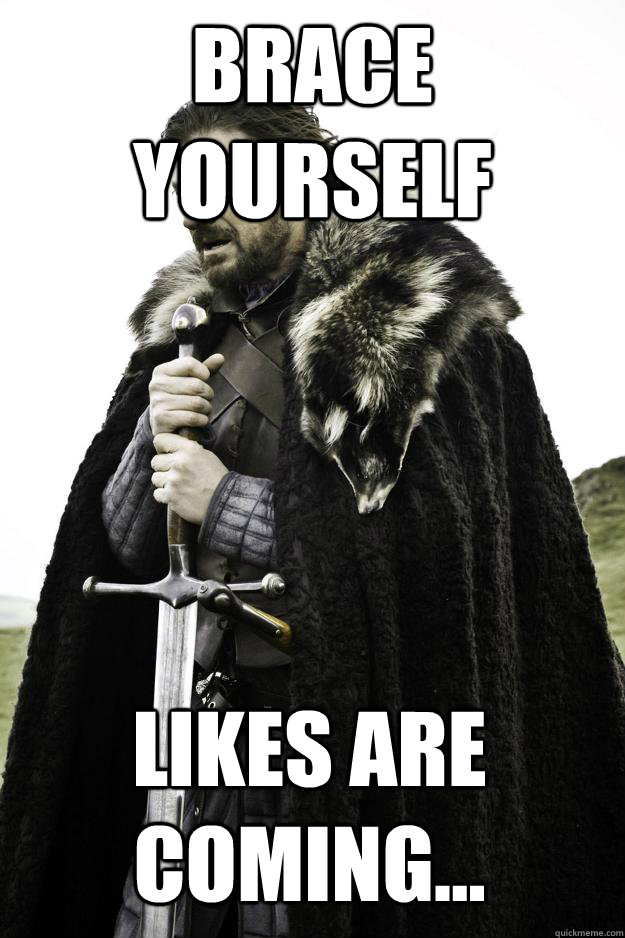 Brace yourself Likes are coming...  Winter is coming
