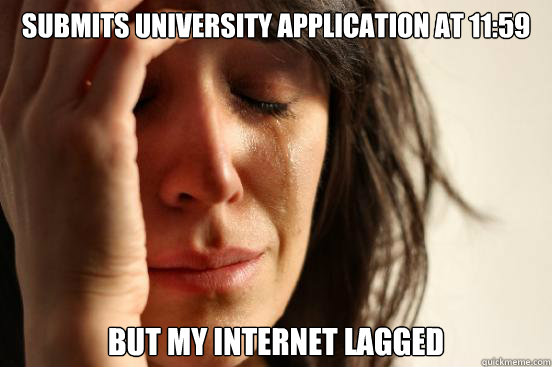 submits university application at 11:59 but my internet lagged  First World Problems