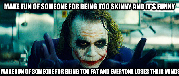 Make fun of someone for being too skinny and it's funny Make fun of someone for being too fat and everyone loses their minds - Make fun of someone for being too skinny and it's funny Make fun of someone for being too fat and everyone loses their minds  The Joker