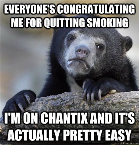 Everyone's congratulating me for quitting smoking I'm on Chantix and it's actually pretty easy  Confession Bear