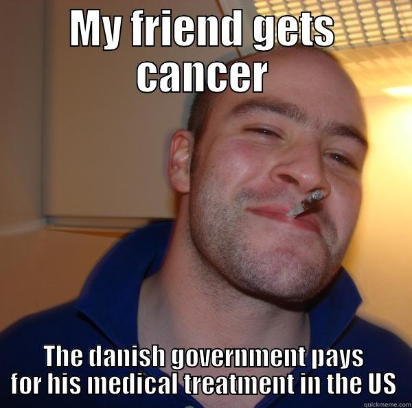 Well done - MY FRIEND GETS CANCER THE DANISH GOVERNMENT PAYS FOR HIS MEDICAL TREATMENT IN THE US Good Guy Greg 