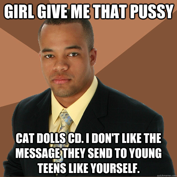 girl give me that pussy cat dolls cd. i don't like the message they send to young teens like yourself. - girl give me that pussy cat dolls cd. i don't like the message they send to young teens like yourself.  Successful Black Man