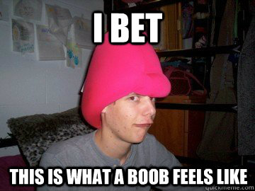 I bet this is what a boob feels like  overly obnoxious kid