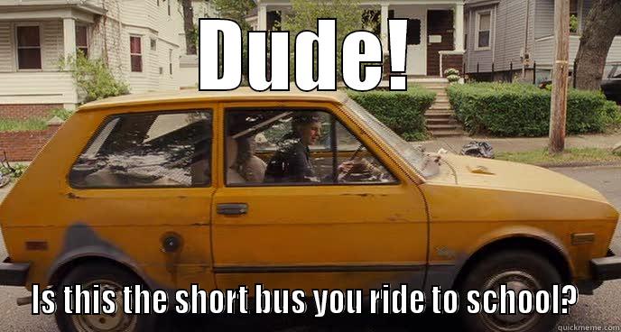 Dude!  Is this the short bus you ride to school? - DUDE! IS THIS THE SHORT BUS YOU RIDE TO SCHOOL?  Misc