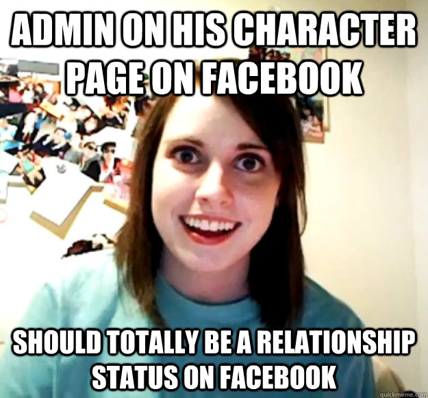 Admin on his character page on Facebook should totally be a relationship status on Facebook  Overly Attached Girlfriend