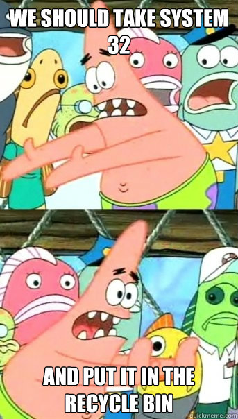 We should take system 32  and put it in the recycle bin  Push it somewhere else Patrick
