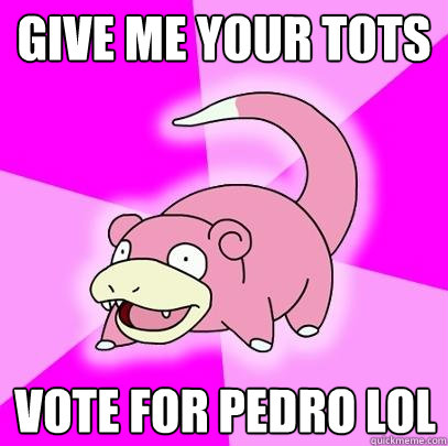 Give me your tots vote for pedro lol  Slowpoke