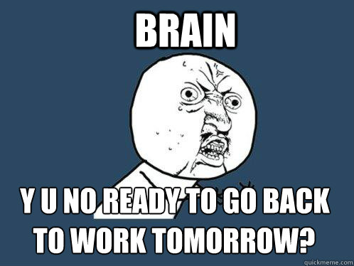 Brain y u no ready to go back  to work tomorrow?  Y U No