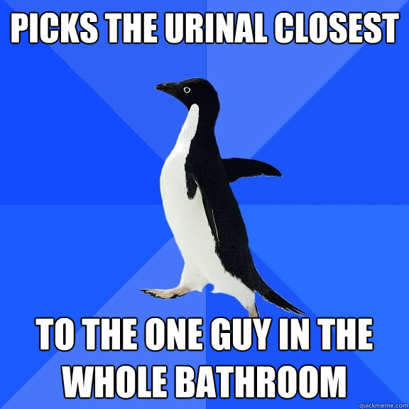 picks the urinal closest to the one guy in the whole bathroom  Socially Awkward Penguin