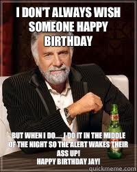 I don't always wish someone happy birthday But when i do..... I do it in the middle of the night so the alert wakes their ass up!
Happy birthday jay! - I don't always wish someone happy birthday But when i do..... I do it in the middle of the night so the alert wakes their ass up!
Happy birthday jay!  Happy birthday