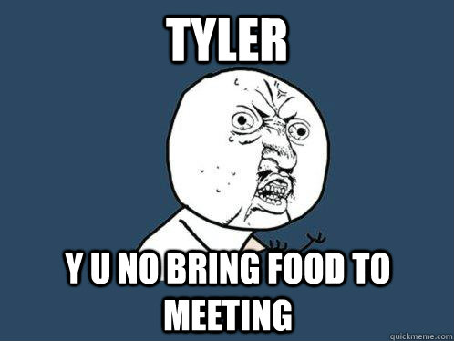 tyler y u no bring food to meeting  Y U No