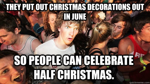 They put out christmas decorations out in June so people can celebrate half christmas.  Sudden Clarity Clarence