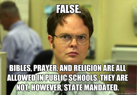 FALSE. BIBLES, PRAYER, AND RELIGION ARE ALL ALLOWED IN PUBLIC SCHOOLS. THEY ARE NOT, HOWEVER, STATE MANDATED.  Dwight