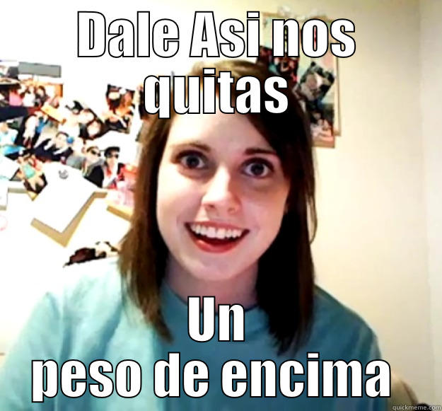 DALE ASI NOS QUITAS UN PESO DE ENCIMA  Overly Attached Girlfriend