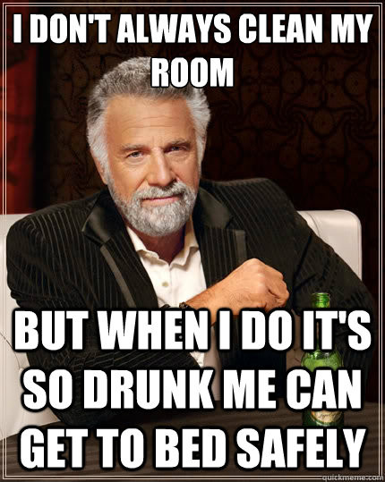 I don't always clean my room But when i do it's so drunk me can get to bed safely  The Most Interesting Man In The World