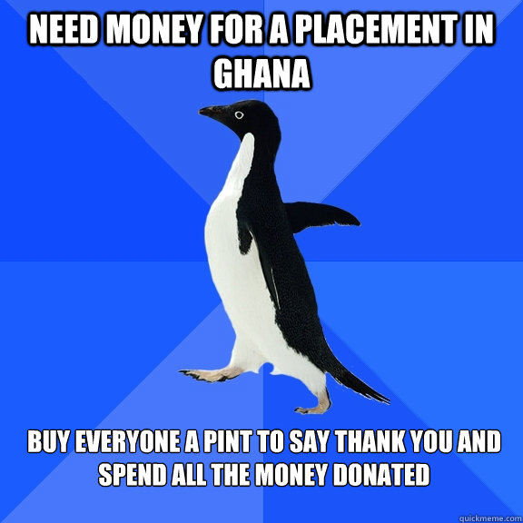 Need money for a placement in ghana buy everyone a pint to say thank you and spend all the money donated  Socially Awkward Penguin