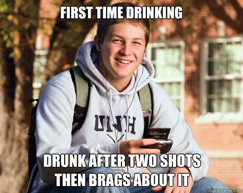 First Time drinking drunk after two shots
then brags about it  College Freshman