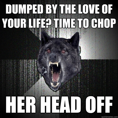 DUMPED BY THE LOVE OF YOUR LIFE? TIME TO CHOP HER HEAD OFF  Insanity Wolf