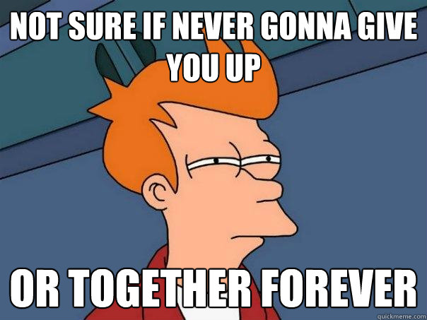 not sure if never gonna give you up or together forever  Futurama Fry