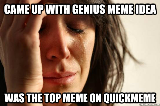 came up with genius meme idea Was the top meme on quickmeme  - came up with genius meme idea Was the top meme on quickmeme   First World Problems