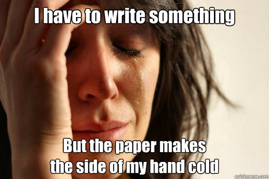 I have to write something But the paper makes
the side of my hand cold  First World Problems