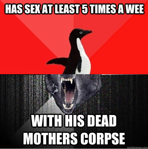 has sex at least 5 times a wee with his dead mothers corpse  Socially Awesome Insanity Wolf