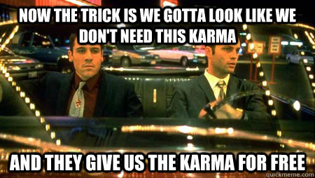 Now The trick is we gotta look like we don't need this karma And they give us the karma for free  Swingers