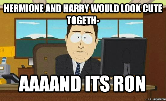 Hermione and Harry would look cute togeth- AAAAND its ron - Hermione and Harry would look cute togeth- AAAAND its ron  Misc