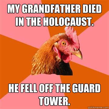 My grandfather died in the Holocaust. He fell off the guard tower.  Anti-Joke Chicken