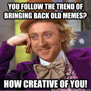You follow the trend of bringing back old memes? How creative of you!  Condescending Wonka