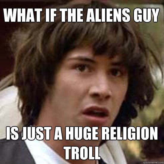 What if the ALIENS guy Is Just a huge religion troll  conspiracy keanu