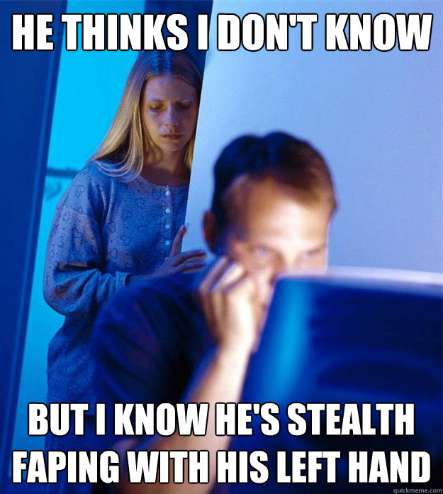he thinks i don't know but i know he's stealth faping with his left hand  Redditors Wife