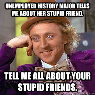 Unemployed history major tells me about her stupid friend. Tell me all about your stupid friends. - Unemployed history major tells me about her stupid friend. Tell me all about your stupid friends.  Condescending Wonka