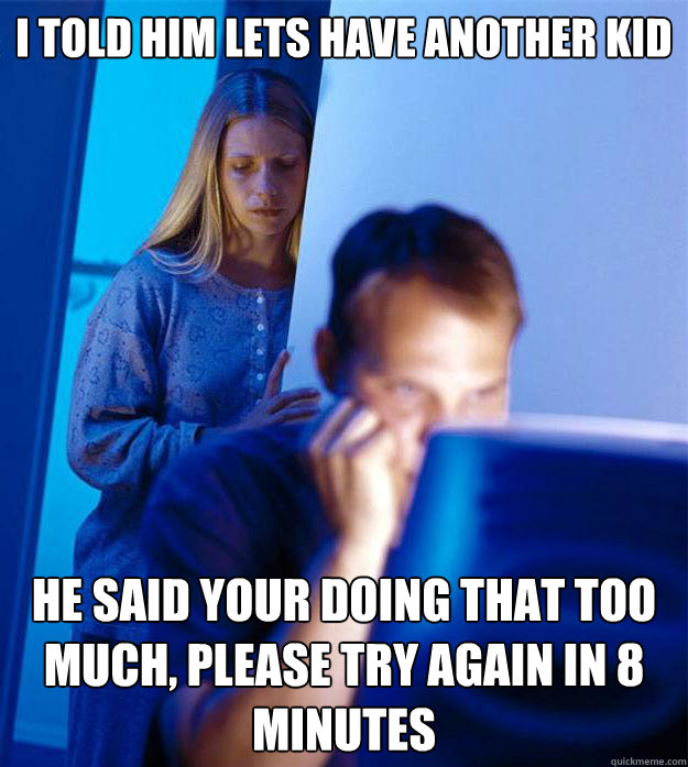 I told him lets have another kid he said your doing that too much, please try again in 8 minutes  Redditors Wife