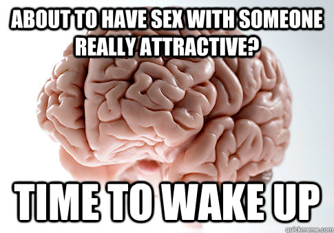 About to have sex with someone really attractive? time to wake up  ScumbagBrain