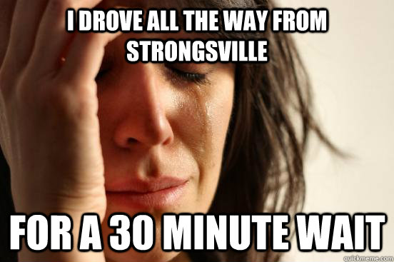 I drove all the way from Strongsville For a 30 minute wait  First World Problems