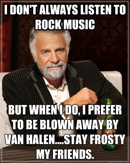 I don't always listen to Rock music but when I do, I prefer to﻿ be blown away by Van Halen....Stay Frosty my friends. - I don't always listen to Rock music but when I do, I prefer to﻿ be blown away by Van Halen....Stay Frosty my friends.  The Most Interesting Man In The World