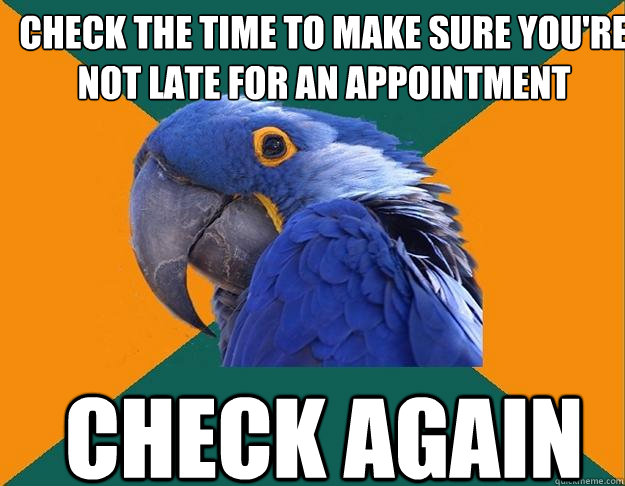 Check the time to make sure you're not late for an appointment check again  Paranoid Parrot